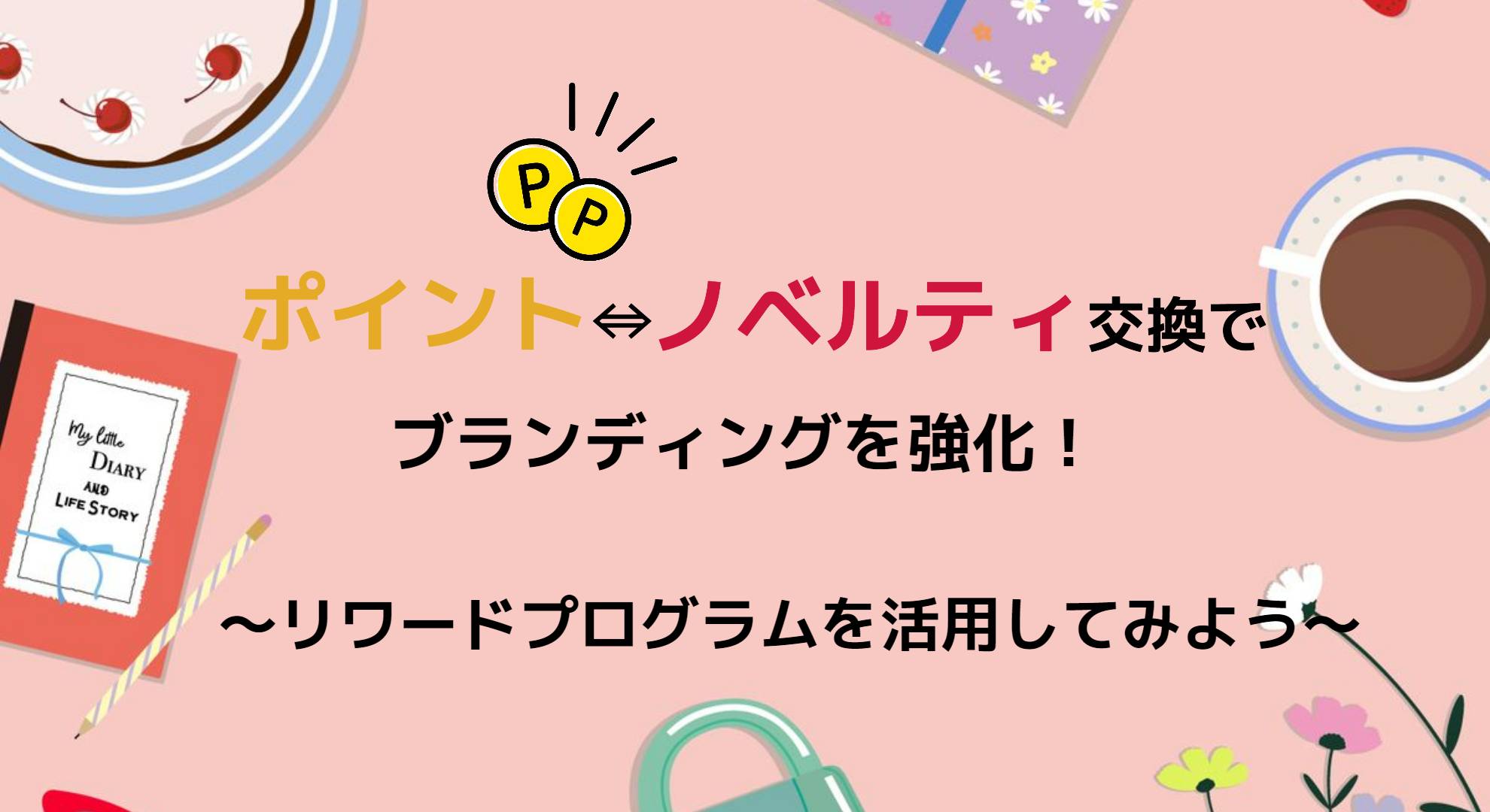 ポイント⇔ノベルティ交換でブランディングを強化！～リワードプログラムを活用してみよう