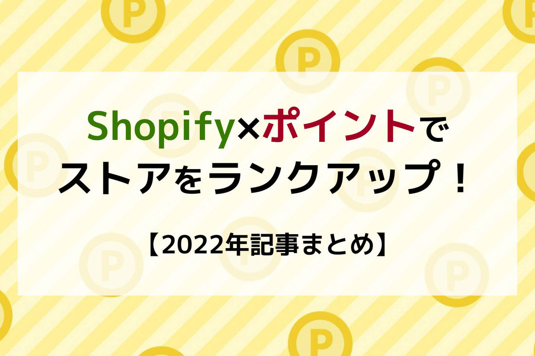 Shopify×ポイントでストアをランクアップ！【2022年記事まとめ】